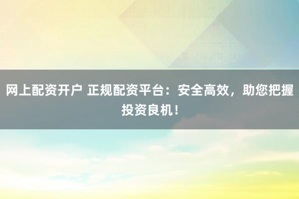 网上配资开户 正规配资平台：安全高效，助您把握投资良机！