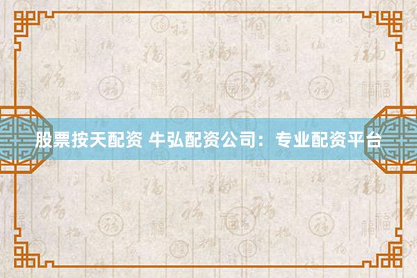 股票按天配资 牛弘配资公司：专业配资平台