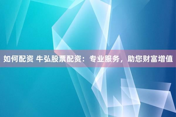 如何配资 牛弘股票配资：专业服务，助您财富增值