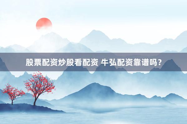 股票配资炒股看配资 牛弘配资靠谱吗？