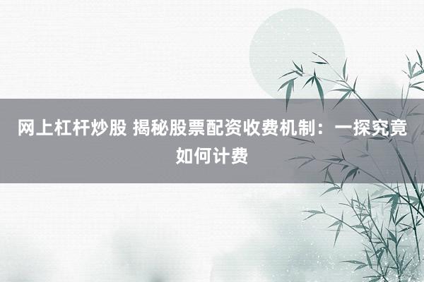 网上杠杆炒股 揭秘股票配资收费机制：一探究竟如何计费