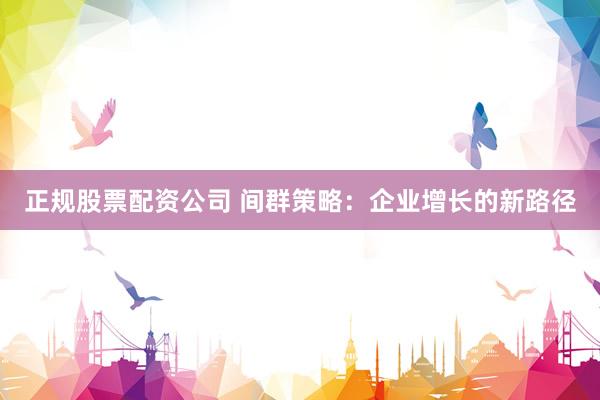 正规股票配资公司 间群策略：企业增长的新路径