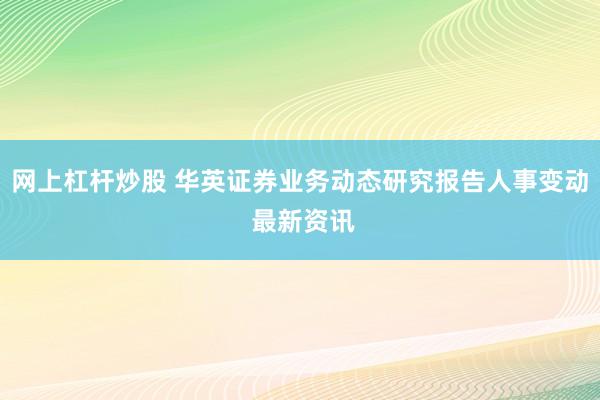 网上杠杆炒股 华英证券业务动态研究报告人事变动 最新资讯