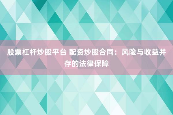 股票杠杆炒股平台 配资炒股合同：风险与收益并存的法律保障