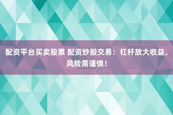 配资平台买卖股票 配资炒股交易：杠杆放大收益，风险需谨慎！