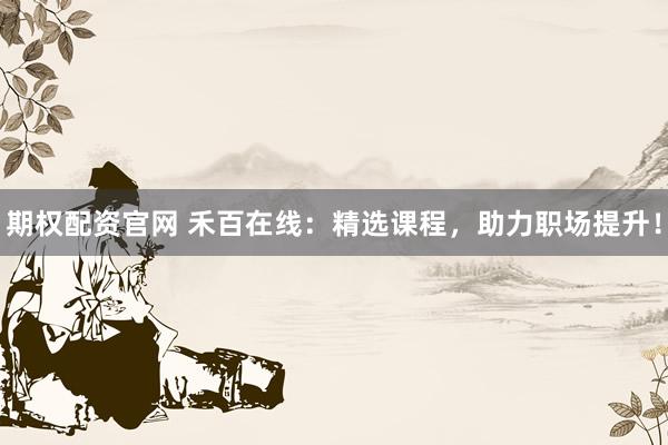 期权配资官网 禾百在线:精选课程,助力职场提升!