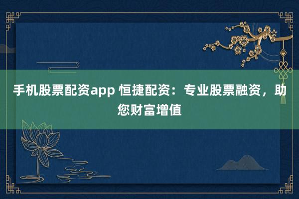 手机股票配资app 恒捷配资:专业股票融资,助您财富增值