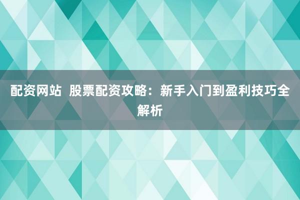 配资网站  股票配资攻略：新手入门到盈利技巧全解析