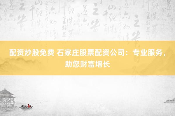 配资炒股免费 石家庄股票配资公司：专业服务，助您财富增长