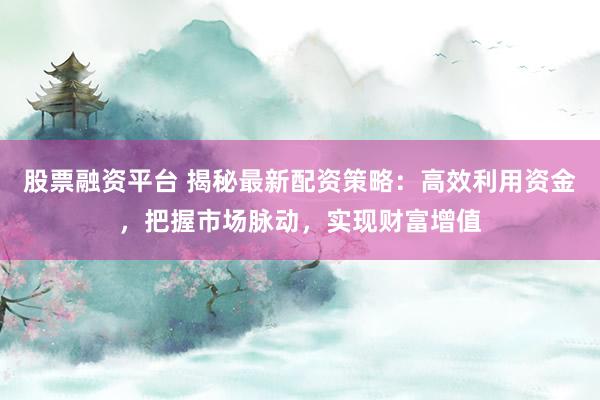 股票融资平台 揭秘最新配资策略：高效利用资金，把握市场脉动，实现财富增值