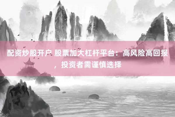 配资炒股开户 股票加大杠杆平台：高风险高回报，投资者需谨慎选择