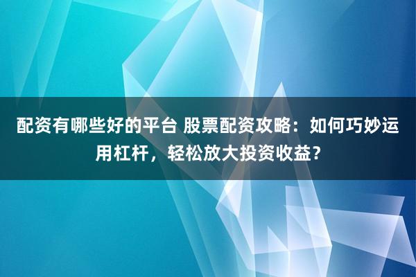 配资有哪些好的平台 股票配资攻略：如何巧妙运用杠杆，轻松放大投资收益？