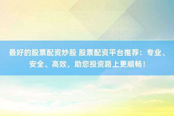 最好的股票配资炒股 股票配资平台推荐：专业、安全、高效，助您投资路上更顺畅！