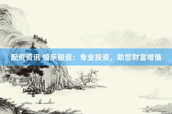 配资资讯 恒乐股资：专业投资，助您财富增值