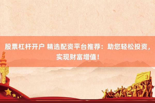 股票杠杆开户 精选配资平台推荐：助您轻松投资，实现财富增值！