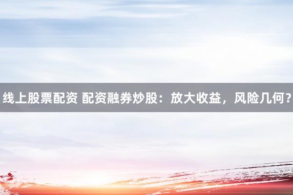 线上股票配资 配资融券炒股：放大收益，风险几何？