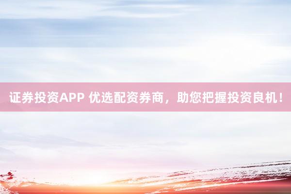 证券投资APP 优选配资券商，助您把握投资良机！