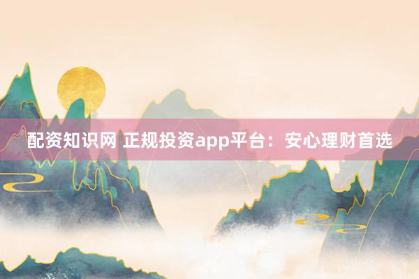 配资知识网 正规投资app平台:安心理财首选