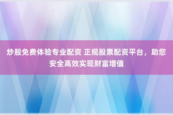 炒股免费体验专业配资 正规股票配资平台，助您安全高效实现财富增值