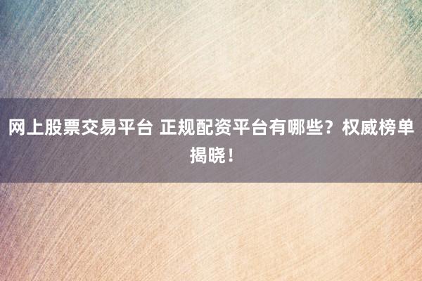 网上股票交易平台 正规配资平台有哪些？权威榜单揭晓！