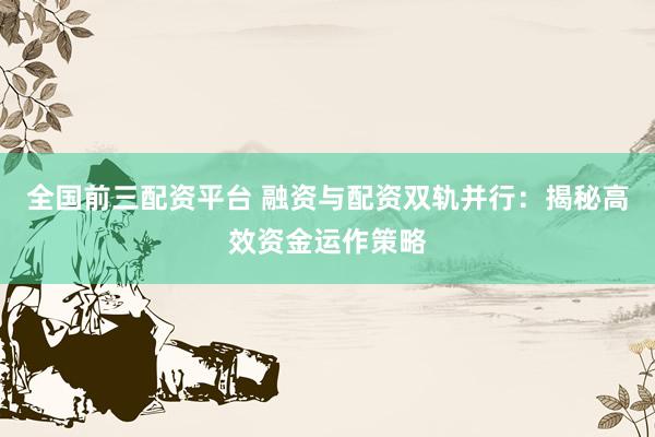 全国前三配资平台 融资与配资双轨并行：揭秘高效资金运作策略