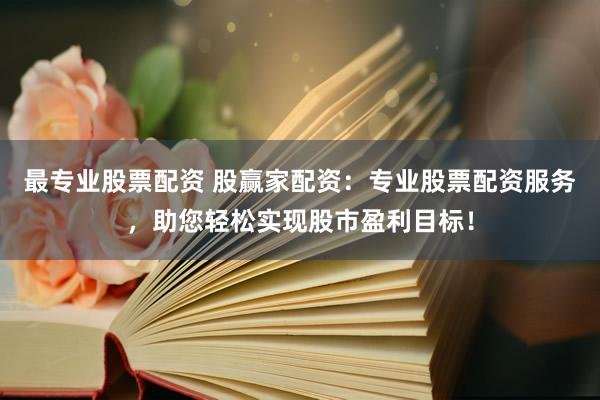 最专业股票配资 股赢家配资：专业股票配资服务，助您轻松实现股市盈利目标！