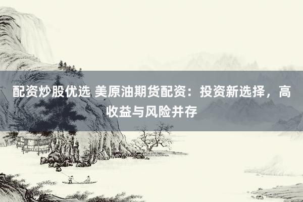 配资炒股优选 美原油期货配资：投资新选择，高收益与风险并存