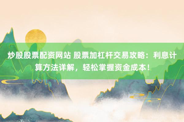 炒股股票配资网站 股票加杠杆交易攻略：利息计算方法详解，轻松掌握资金成本！