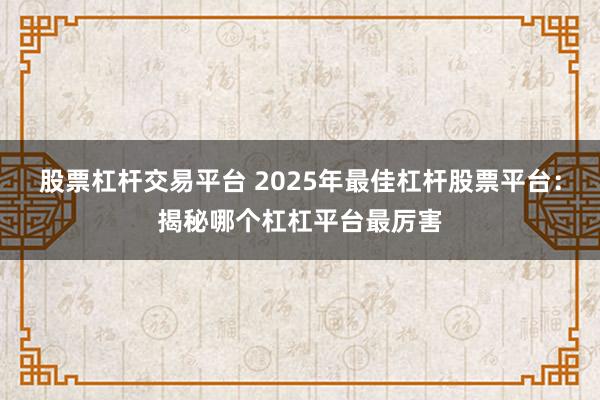 股票杠杆交易平台 2025年最佳杠杆股票平台：揭秘哪个杠杠平台最厉害
