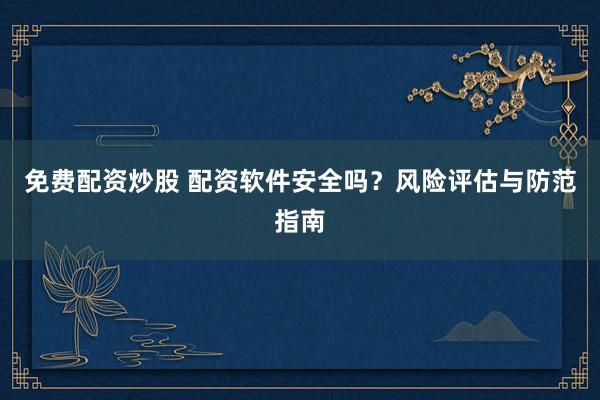免费配资炒股 配资软件安全吗？风险评估与防范指南