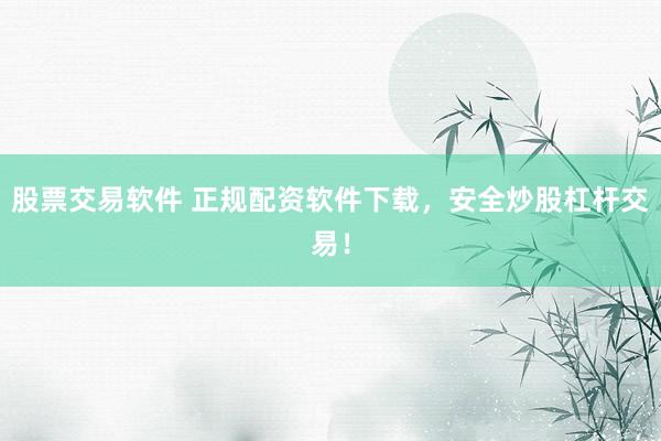 股票交易软件 正规配资软件下载，安全炒股杠杆交易！