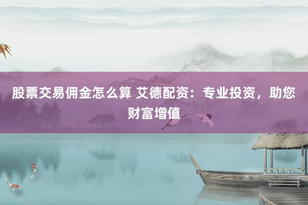 股票交易佣金怎么算 艾德配资：专业投资，助您财富增值