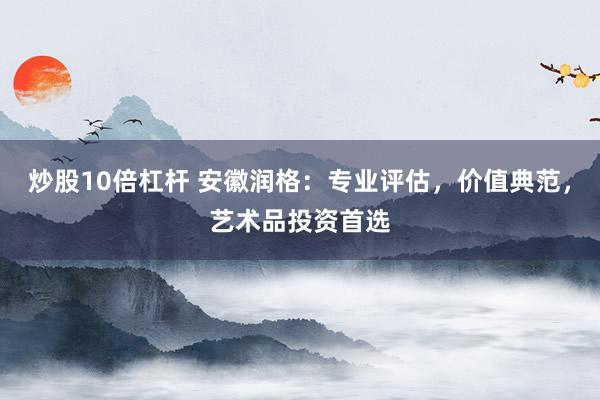 炒股10倍杠杆 安徽润格：专业评估，价值典范，艺术品投资首选