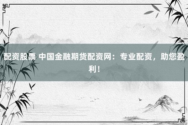 配资股票 中国金融期货配资网：专业配资，助您盈利！