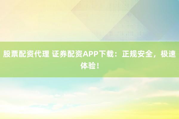 股票配资代理 证券配资APP下载：正规安全，极速体验！