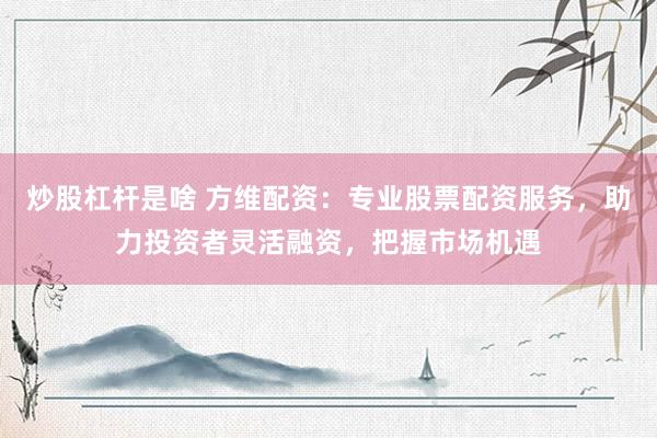 炒股杠杆是啥 方维配资：专业股票配资服务，助力投资者灵活融资，把握市场机遇