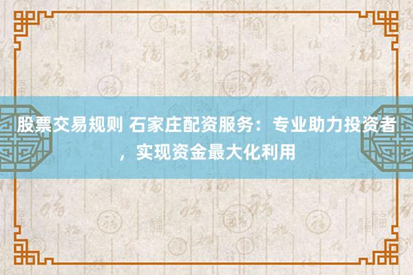 股票交易规则 石家庄配资服务：专业助力投资者，实现资金最大化利用