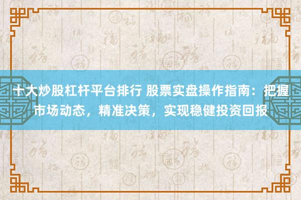 十大炒股杠杆平台排行 股票实盘操作指南：把握市场动态，精准决策，实现稳健投资回报