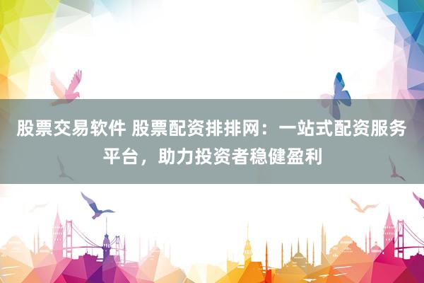 股票交易软件 股票配资排排网：一站式配资服务平台，助力投资者稳健盈利
