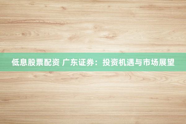 低息股票配资 广东证券：投资机遇与市场展望