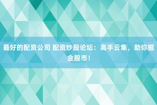 最好的配资公司 配资炒股论坛：高手云集，助你掘金股市！