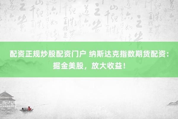 配资正规炒股配资门户 纳斯达克指数期货配资：掘金美股，放大收益！