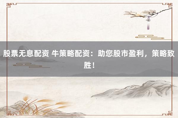 股票无息配资 牛策略配资：助您股市盈利，策略致胜！