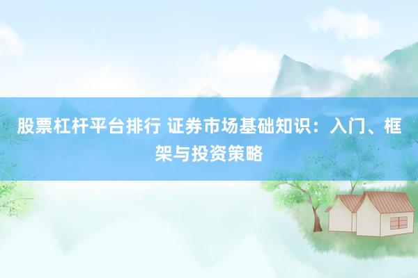 股票杠杆平台排行 证券市场基础知识：入门、框架与投资策略