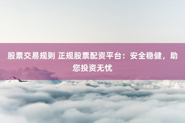 股票交易规则 正规股票配资平台：安全稳健，助您投资无忧