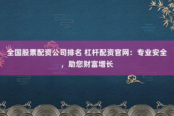 全国股票配资公司排名 杠杆配资官网：专业安全，助您财富增长