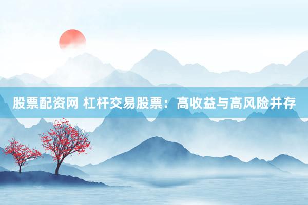 股票配资网 杠杆交易股票：高收益与高风险并存
