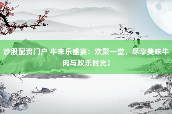 炒股配资门户 牛来乐盛宴：欢聚一堂，尽享美味牛肉与欢乐时光！