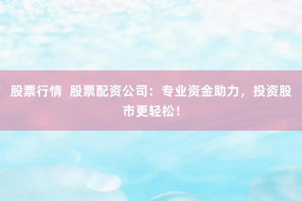 股票行情  股票配资公司：专业资金助力，投资股市更轻松！