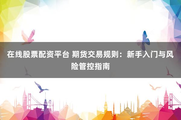 在线股票配资平台 期货交易规则：新手入门与风险管控指南